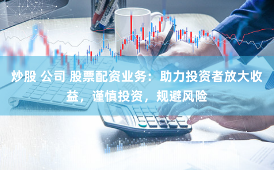 炒股 公司 股票配资业务：助力投资者放大收益，谨慎投资，规避风险