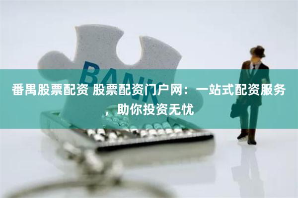 番禺股票配资 股票配资门户网：一站式配资服务，助你投资无忧