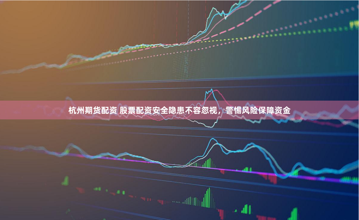 杭州期货配资 股票配资安全隐患不容忽视，警惕风险保障资金