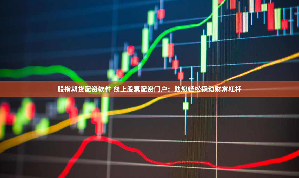 股指期货配资软件 线上股票配资门户：助您轻松撬动财富杠杆