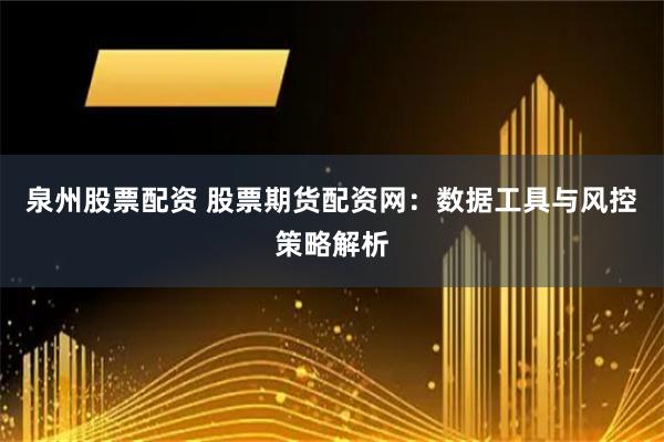 泉州股票配资 股票期货配资网：数据工具与风控策略解析