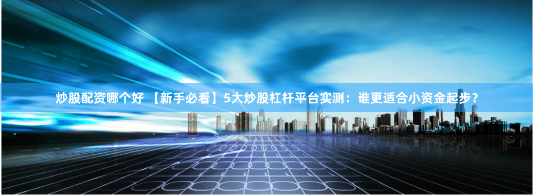 炒股配资哪个好 【新手必看】5大炒股杠杆平台实测：谁更适合小资金起步？