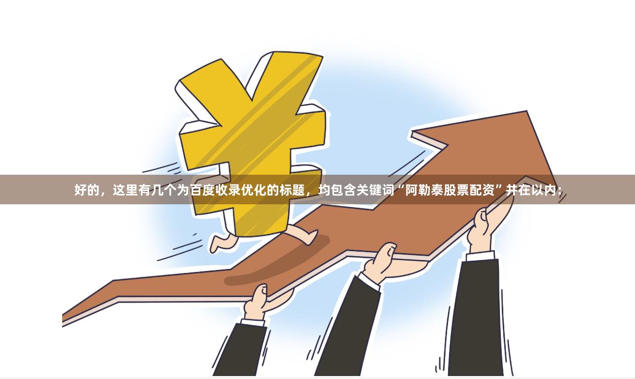 好的，这里有几个为百度收录优化的标题，均包含关键词“阿勒泰股票配资”并在以内：
