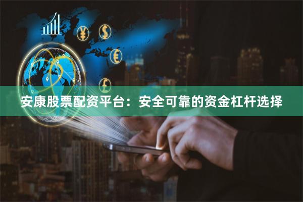 安康股票配资平台：安全可靠的资金杠杆选择