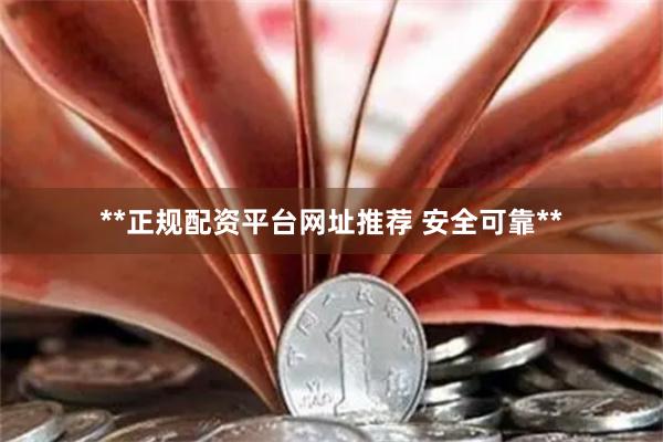 **正规配资平台网址推荐 安全可靠**